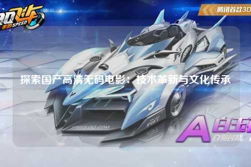 探索国产高清无码电影：技术革新与文化传承