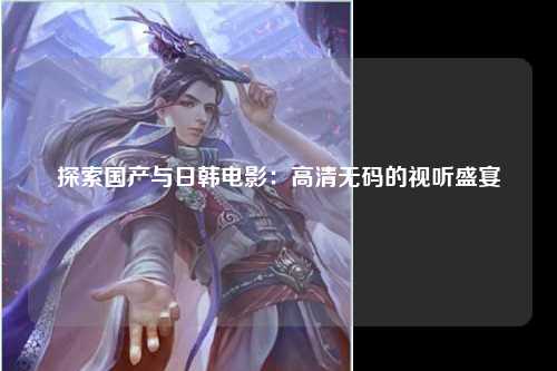 探索国产与日韩电影：高清无码的视听盛宴